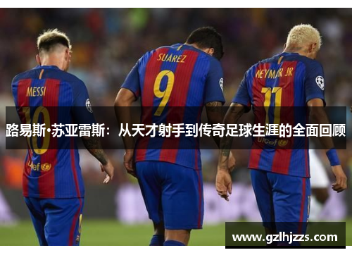 路易斯·苏亚雷斯：从天才射手到传奇足球生涯的全面回顾