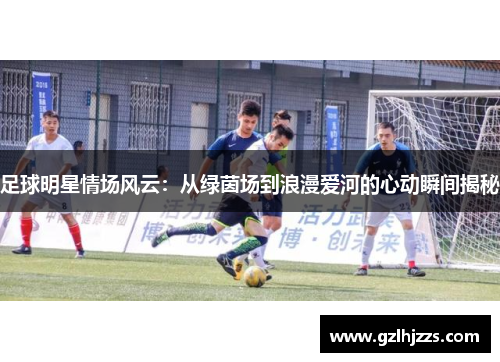 足球明星情场风云：从绿茵场到浪漫爱河的心动瞬间揭秘