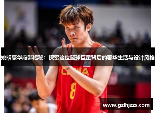 姚明豪华府邸揭秘：探索这位篮球巨星背后的奢华生活与设计风格