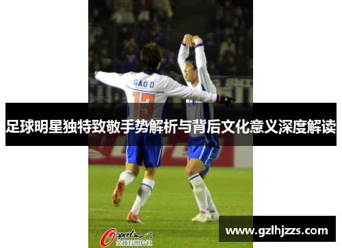 足球明星独特致敬手势解析与背后文化意义深度解读