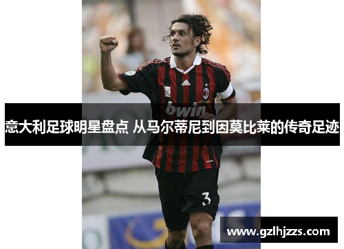 意大利足球明星盘点 从马尔蒂尼到因莫比莱的传奇足迹