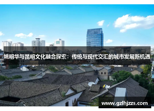 姚明华与昆明文化融合探索：传统与现代交汇的城市发展新机遇