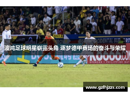 波鸿足球明星崭露头角 逐梦德甲赛场的奋斗与荣耀