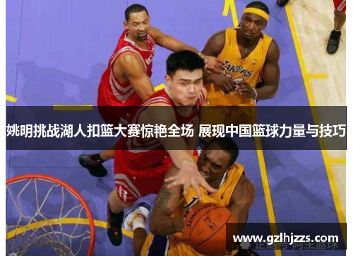 姚明挑战湖人扣篮大赛惊艳全场 展现中国篮球力量与技巧