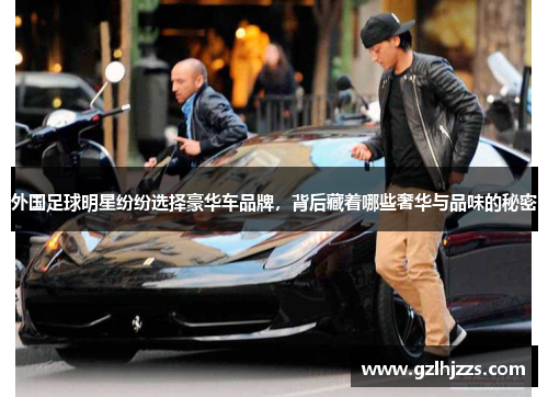 外国足球明星纷纷选择豪华车品牌，背后藏着哪些奢华与品味的秘密