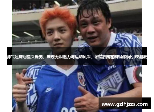 帅气足球明星头像男，展现无限魅力与运动风采，激情四射的球场瞬间引领潮流