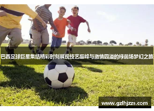 巴西足球巨星集结精彩时刻展现技艺巅峰与激情四溢的绿茵场梦幻之旅