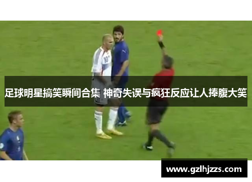 足球明星搞笑瞬间合集 神奇失误与疯狂反应让人捧腹大笑