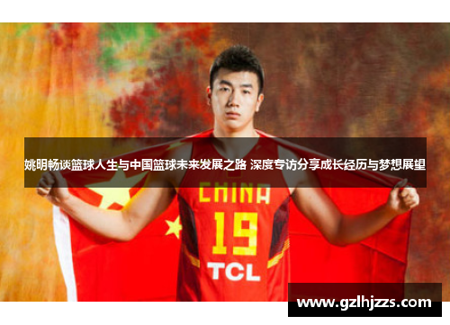 姚明畅谈篮球人生与中国篮球未来发展之路 深度专访分享成长经历与梦想展望