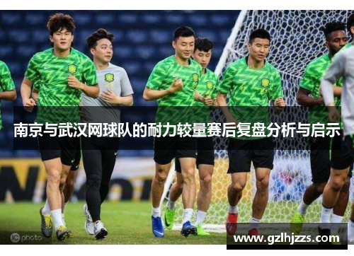 南京与武汉网球队的耐力较量赛后复盘分析与启示