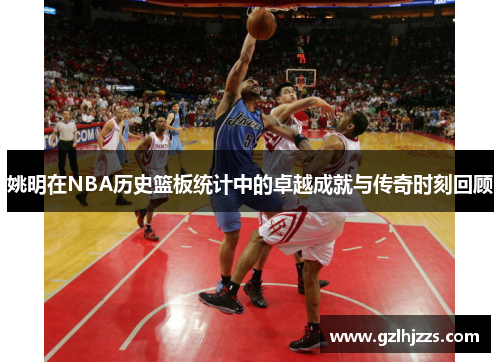 姚明在NBA历史篮板统计中的卓越成就与传奇时刻回顾