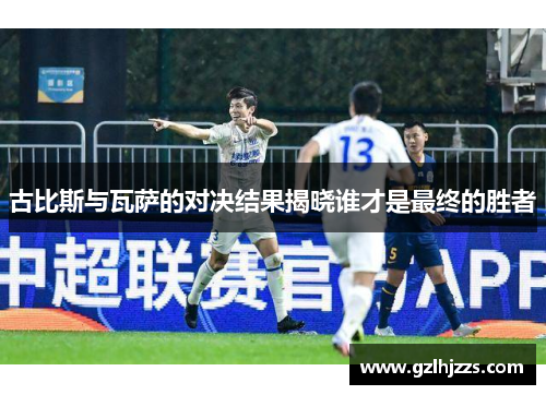 古比斯与瓦萨的对决结果揭晓谁才是最终的胜者