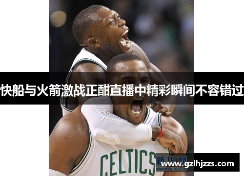 快船与火箭激战正酣直播中精彩瞬间不容错过