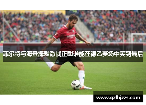 菲尔特与海登海默激战正酣谁能在德乙赛场中笑到最后