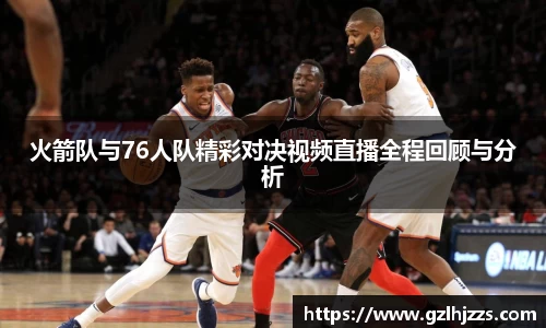 火箭队与76人队精彩对决视频直播全程回顾与分析
